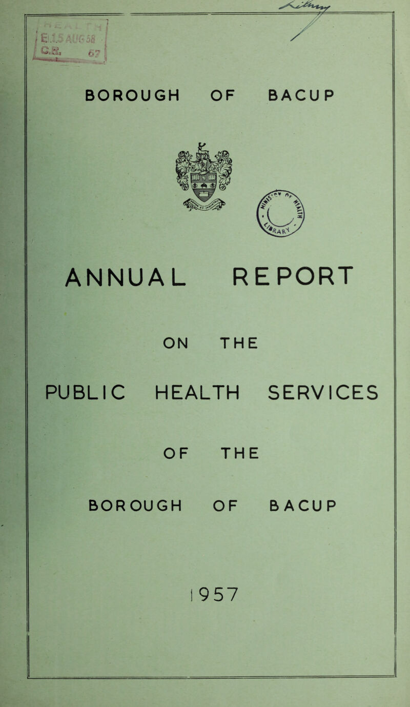 H’-m 5h -I BOROUGH OF BACU P ANNUAL EPORT ON THE PUBLIC HEALTH SERVICES OF THE BOROUGH OF BACUP 1957