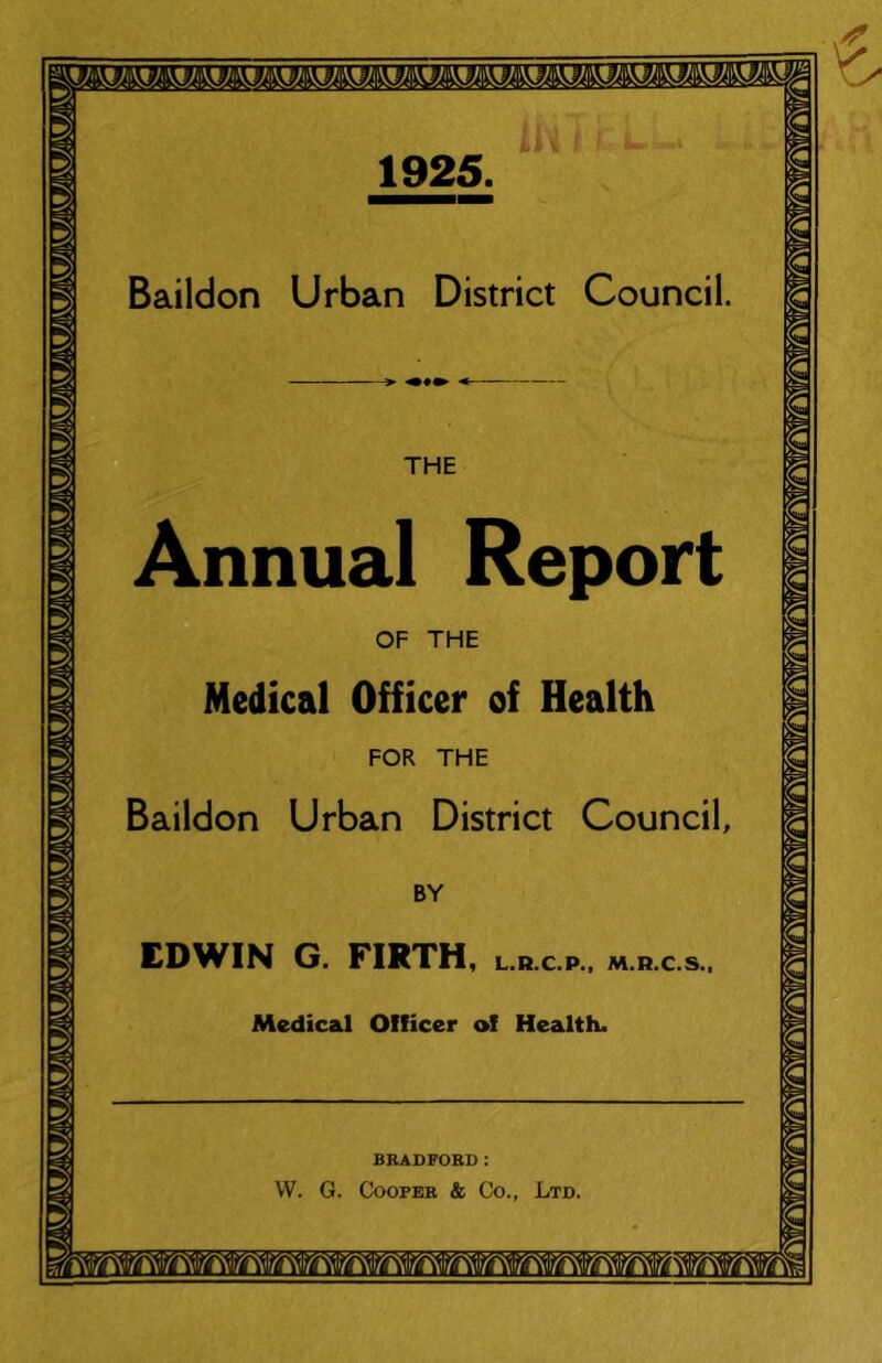 1925. Baildon Urban District Council. THE Annual Report OF THE Medical Officer of Health FOR THE Baildon Urban District Council, BY EDWIN G. FIRTH, l.b.c.p., m.h.c.s., Medic2d Officer of Health. BRADFORD: W. G. Cooper & Co., Ltd.