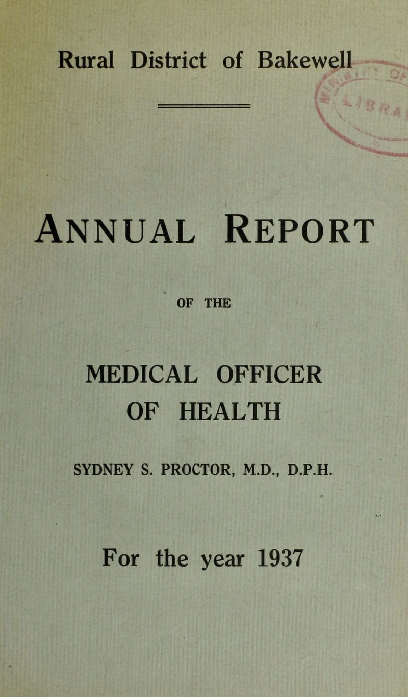 Annual Report OF THE r . MEDICAL OFFICER OF HEALTH SYDNEY S. PROCTOR, M.D., D.P.H. For the yezir 1937