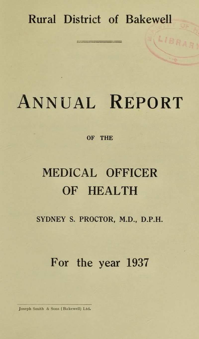 Annual Report OF THE MEDICAL OFFICER OF HEALTH SYDNEY S. PROCTOR. M.D., D.P.H. For the year 1937 Joseph Smith & Sons (Bakewell) Ltd.