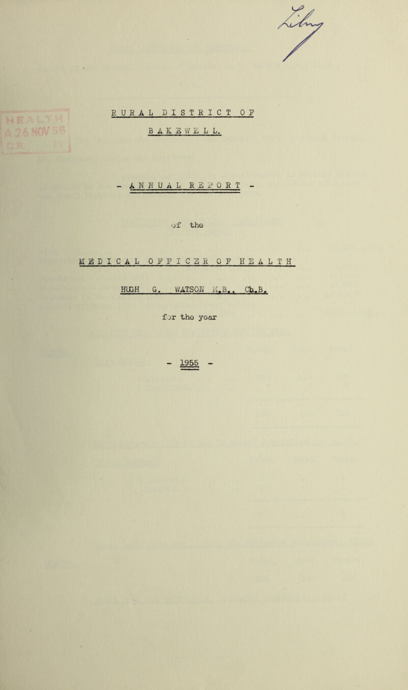 RURAL DISTRICT OF B A K E W Li L L. -AN NUAL REPORT - of the M E PICA L OFFICER OF HE A L T H HUUH G. V/ATSON 1.1, B.. Ch.B. for tho yoor 1955
