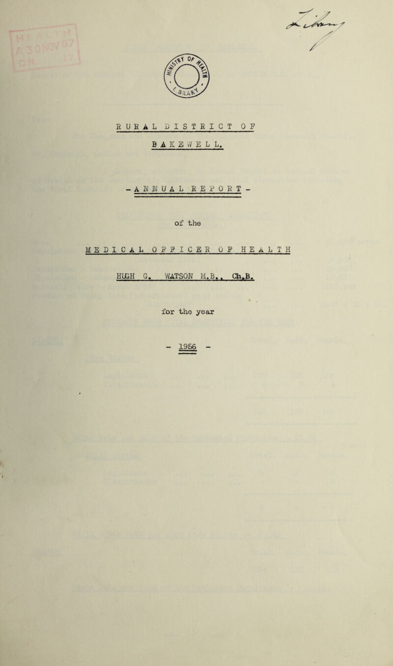 RUEAL DISTRICT OF B A K E vV E L L. -AMMUAL REPORT- of the MEDICAL QggICER OP HEALTH HUSH G. WATSQU M>B.. Ch-.B. for the ye ax 1956