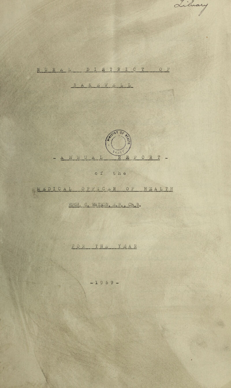 / R U R A L_ D I S T R I C T OF B A K F W F L L of the MaDICAL OFFIGaR OF HEALTH HUGH. G. WATSON. h.B. . Ch.B. FOR T H ij Y F A R - 1 8 5 9 - 7
