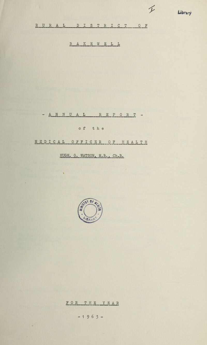 iiferary RURAL DISTRICT 0 F BAKE WELL - ANNUAL REPORT - of the MEDICAL OFFICER OF HEALTH HU&H. &. WATSON^ M.B., Ch.B. FOR THE YEAR -1963