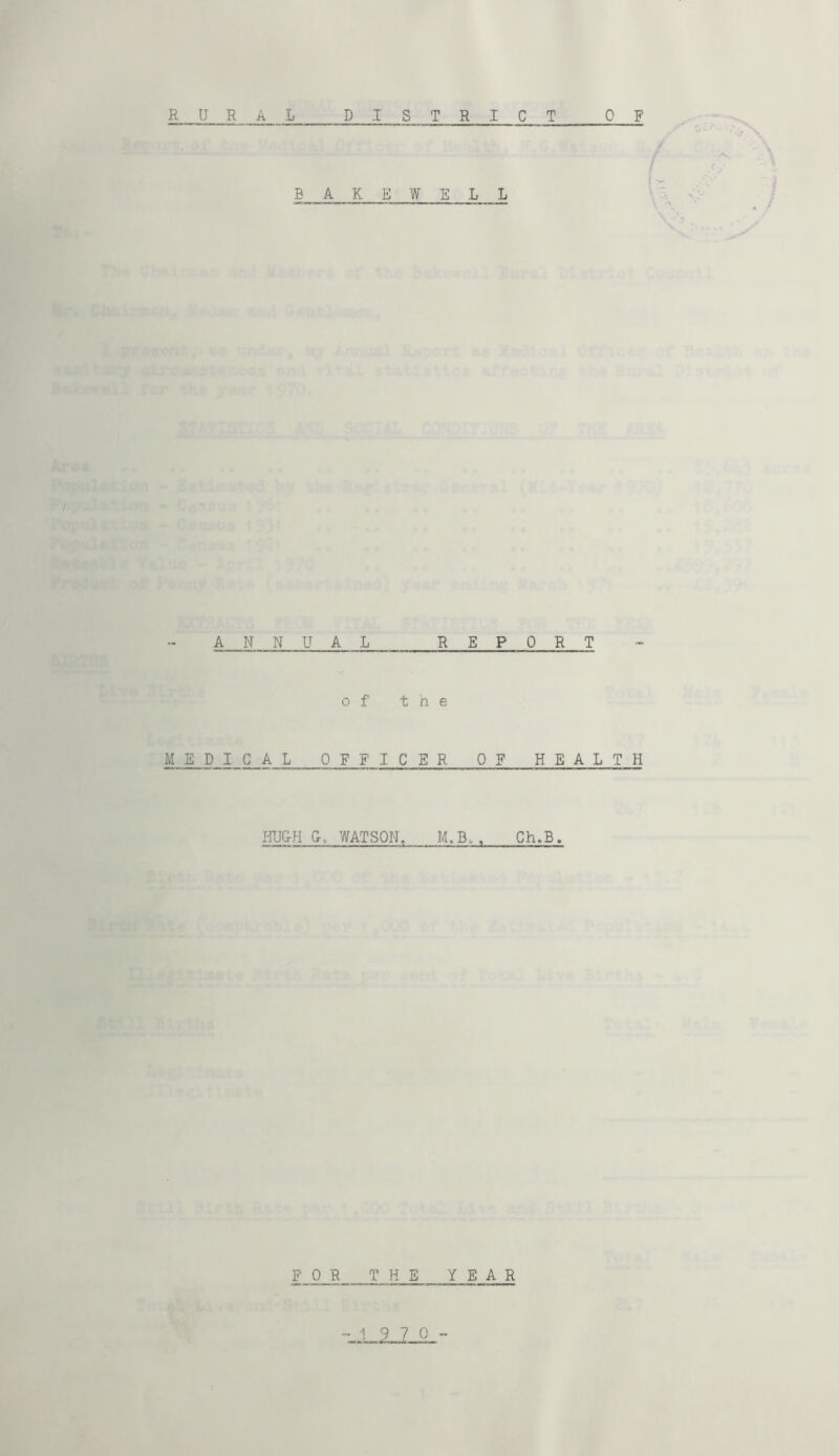 BAKEWELL ANNUAL REPORT of the MEDICAL OFFICER OF HEALTH HU&H 0, WATSON, . Ch.B. FOR THE YEAR