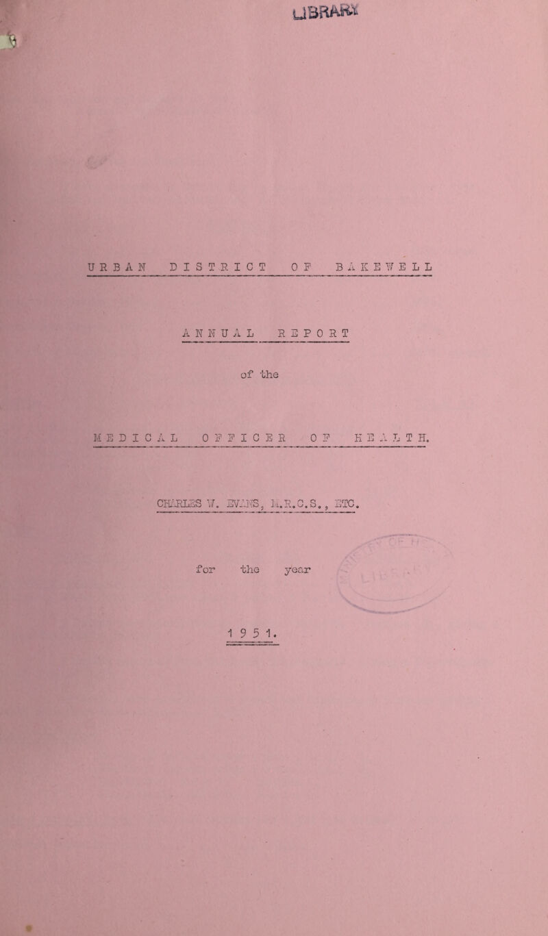 URBAN DISTRICT OP B A K E E L L ANNUAL REPORT of the MEDICAL 0 P P I C E R OP K E A L T H. CHARLES ^7. EVANS, M.R.G.S., ETC. ’or the year 19 5 1. t