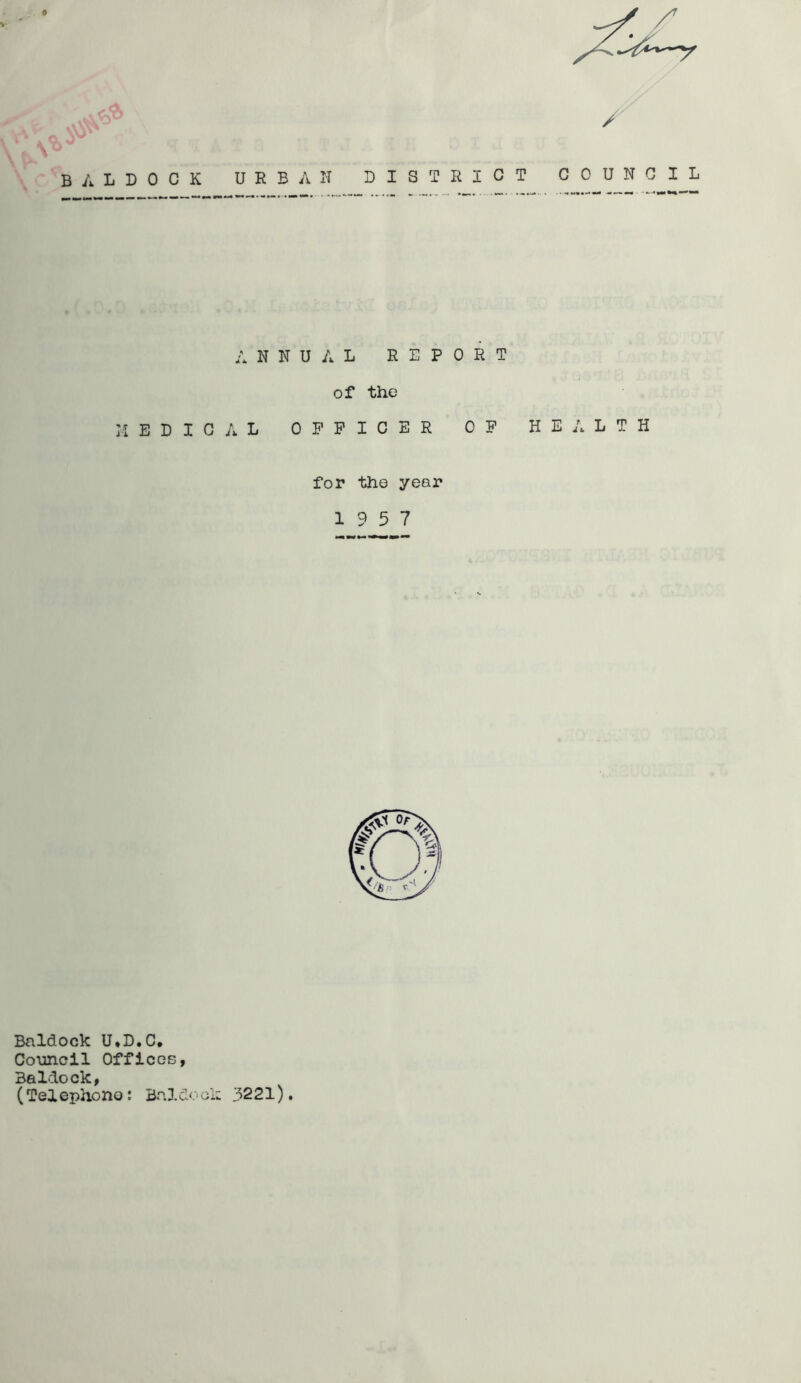 B A L D 0 C K URBAN DISTRICT / COUNCIL ANNUAL REPORT of the MEDICAL OFFICER OP HEALTH for the year 19 5 7 Baldock U*D.C. Coimcil Offices, Baldock, (Telephone: Baldocii: 3221).