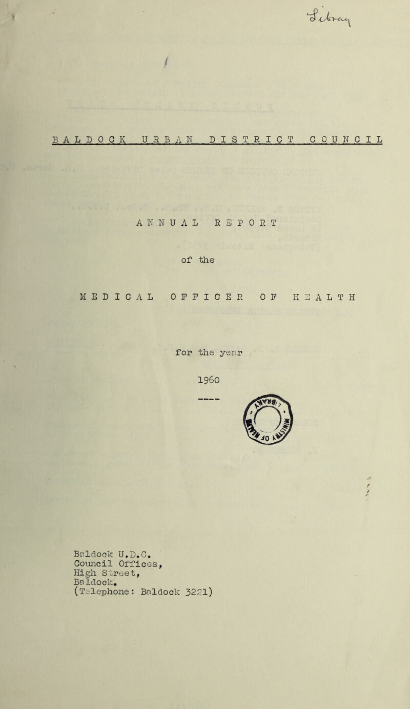 BALDOCK URBAN DISTRICT COUNCIL ANNUAL REPORT MEDICAL OFFICER OF HEALTH Baldock U.D.C, Council Offices, High Street, Baldock, (Telephone: Baldock 3221) of the for the year i960