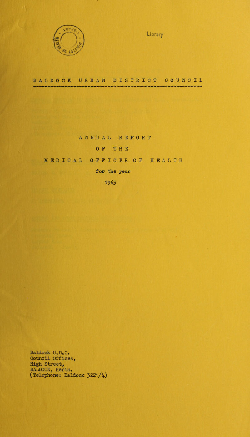 Library BALDOCK URBAN DISTRICT COUNCIL ANNUAL REPORT OP THE MEDICAL OFFICER OP HEALTH for the year 1965 Baldock U,D,>C. Council Offices, High Street, BALDOCK, Herts. (Telephone: Baldock 3221/4)