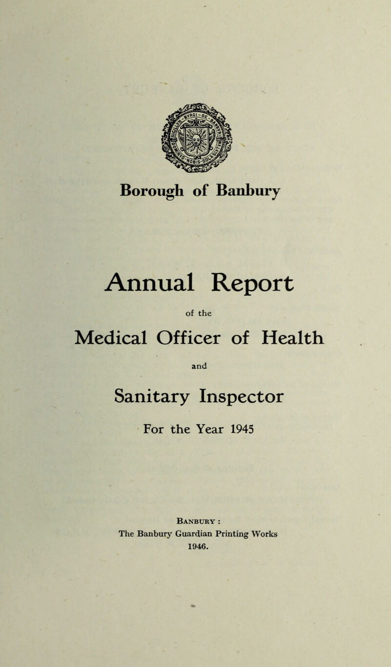 Annual Report of the Medical Officer of Health and Sanitary Inspector For the Year 1945 Banbuky: The Banbury Guardian Printing Works 1946.