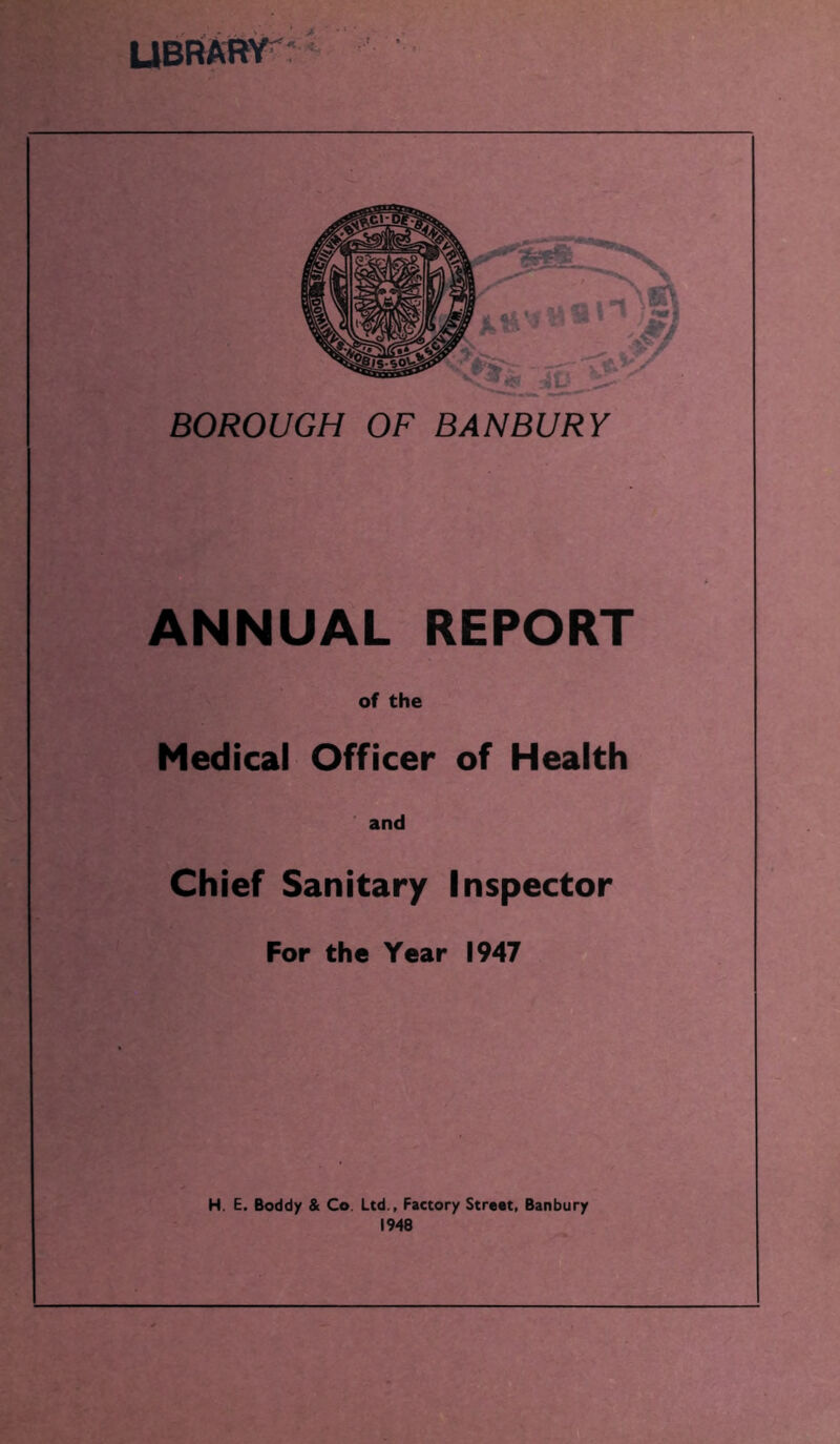 UBRAHY ANNUAL REPORT of the Medical Officer of Health and Chief Sanitary Inspector For the Year 1947 H. E. Boddy & Co. Ltd., Factory Street, Banbury 1948