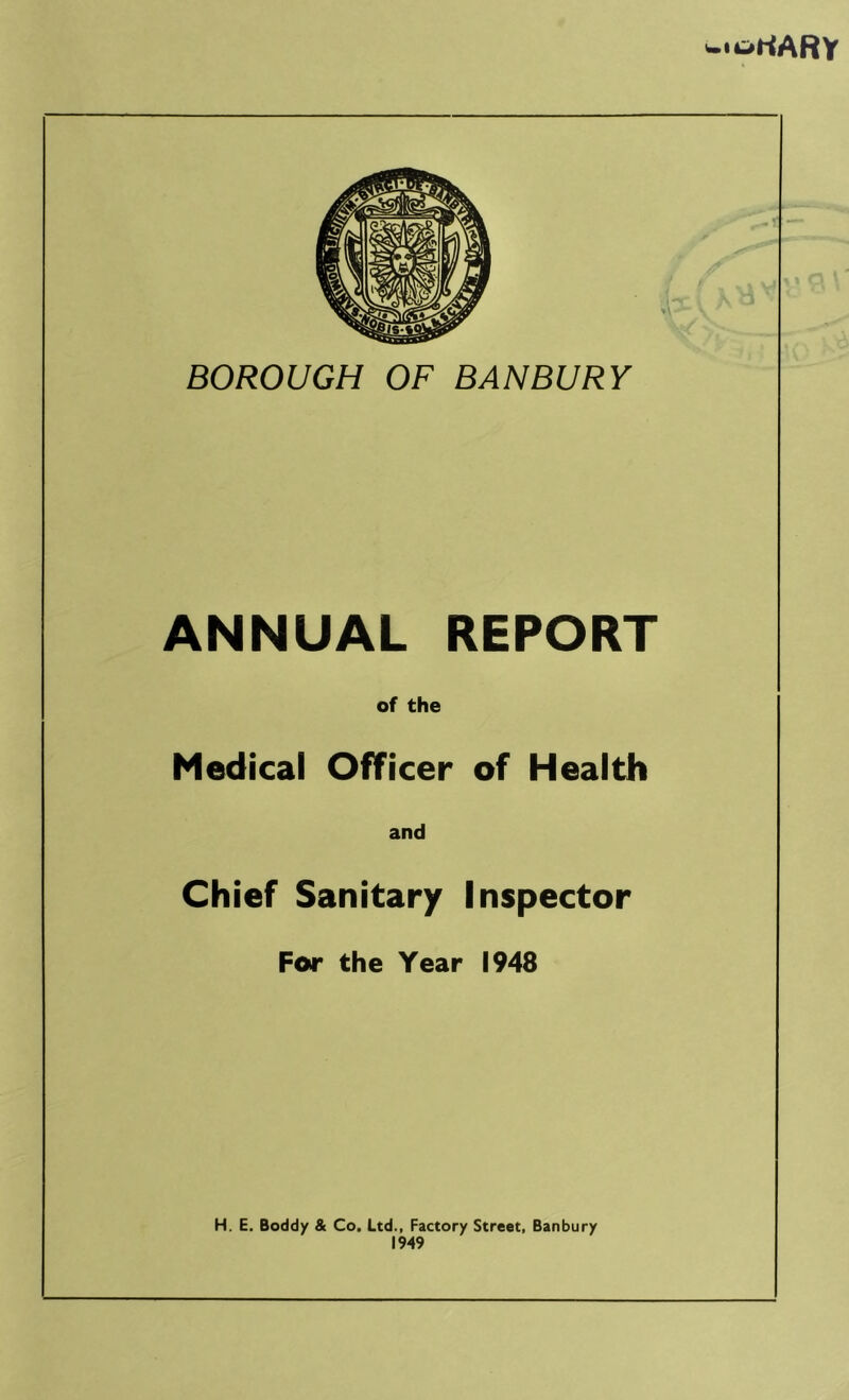 ■ortARY BOROUGH OF BANBURY ANNUAL REPORT of the Medical Officer of Health and Chief Sanitary Inspector For the Year 1948 H. E. Boddy & Co. Ltd., Factory Street, Banbury 1949