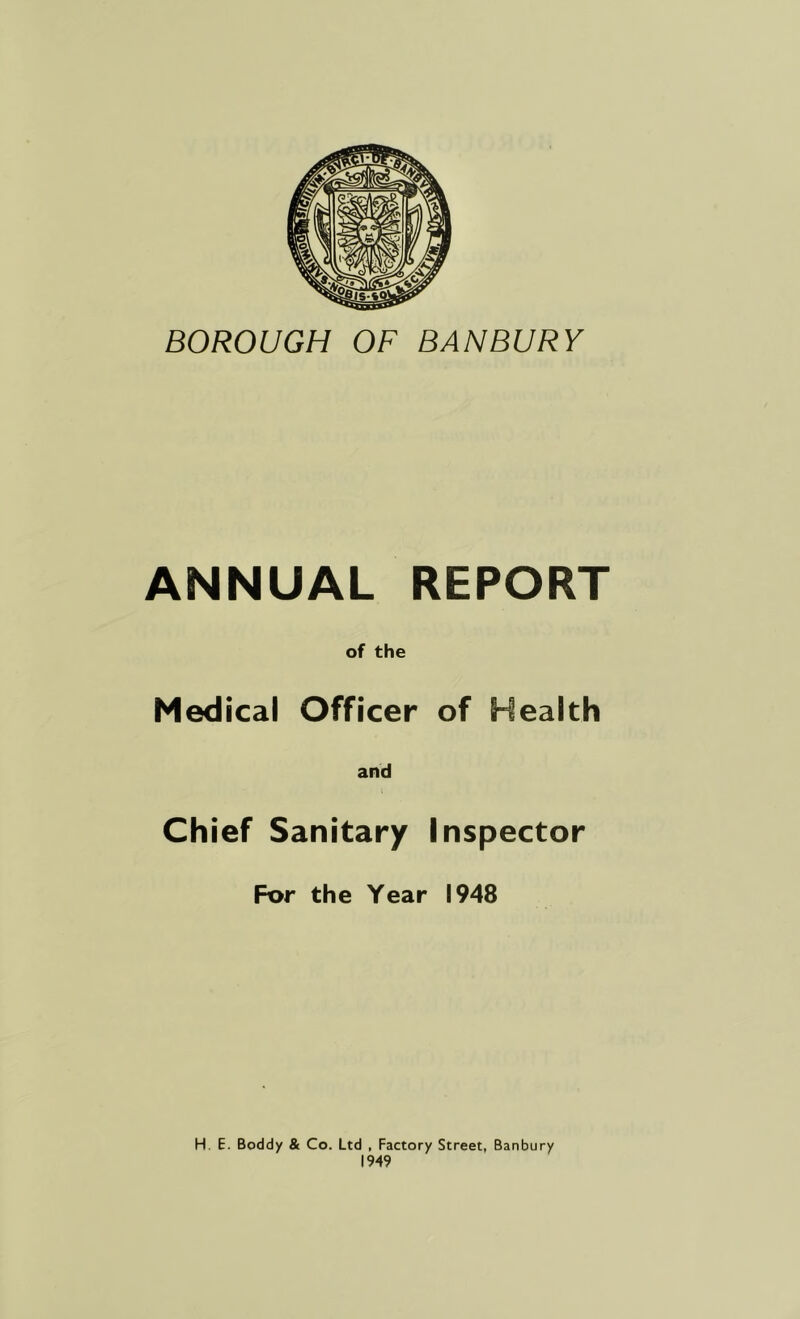 BOROUGH OF BANBURY ANNUAL REPORT of the Medical Officer of Health and Chief Sanitary Inspector For the Year 1948 H. E. Boddy & Co. Ltd , Factory Street, Banbury 1949