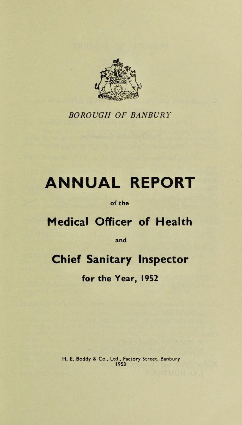 ANNUAL REPORT of the Medical Officer of Health and Chief Sanitary Inspector for the Year, 1952 H. E. Boddy & Co., Ltd., Factory Street, Banbury 1953