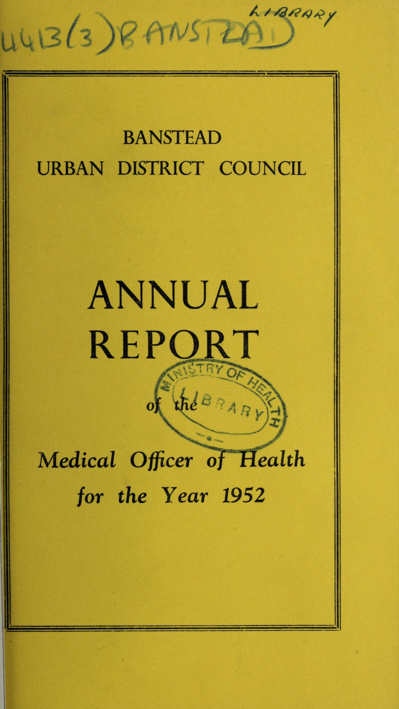 uu /./ /2/?/94y BANSTEAD URBAN DISTRICT COUNCIL ANNUAL REPORT Medical Officer of Health for the Year 1952