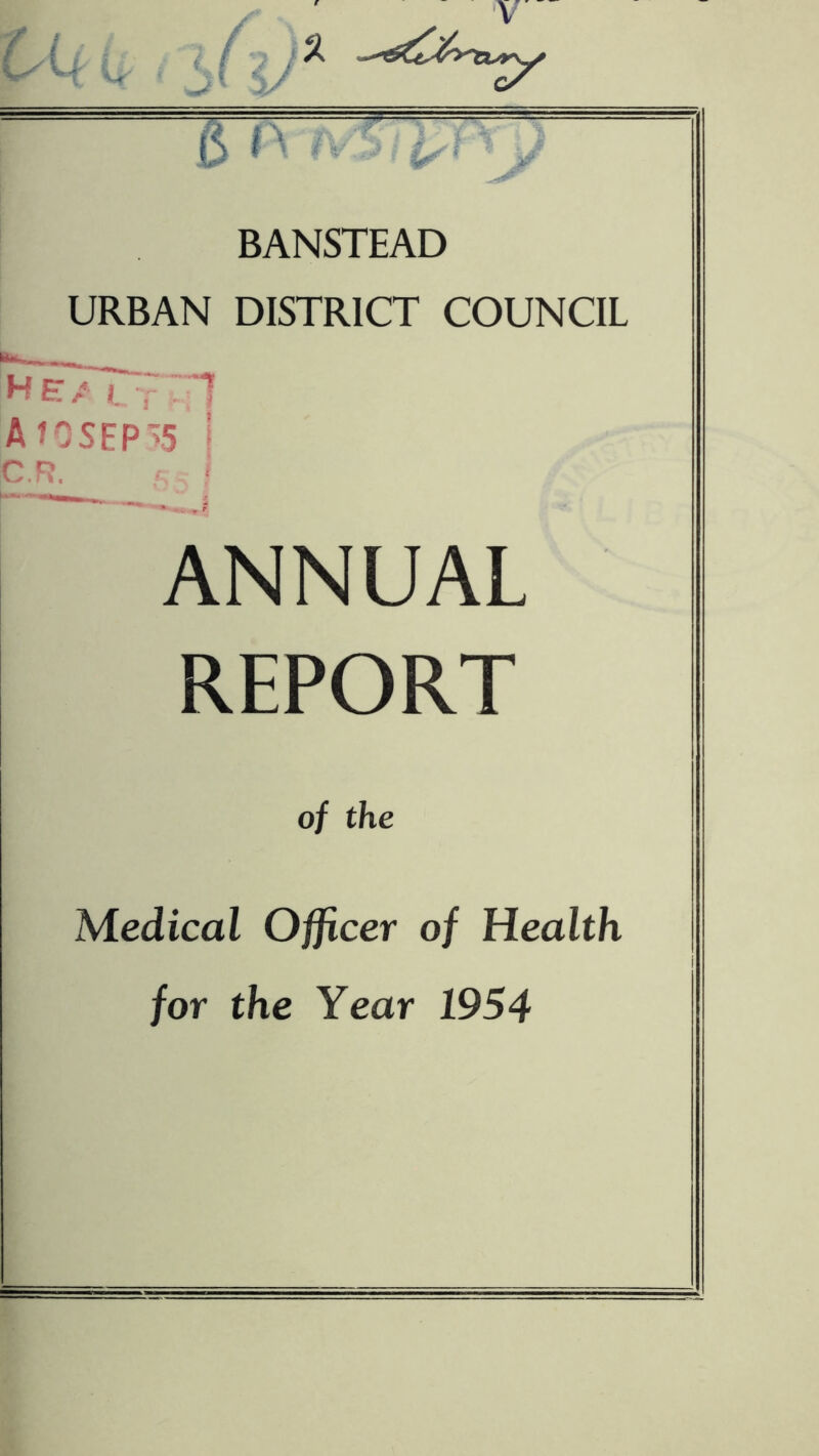 BANSTEAD URBAN DISTRICT COUNCIL ihT/T^~ AfOSEP>5 J C.R. .■ ANNUAL REPORT of the Medical Officer of Health for the Year 1954