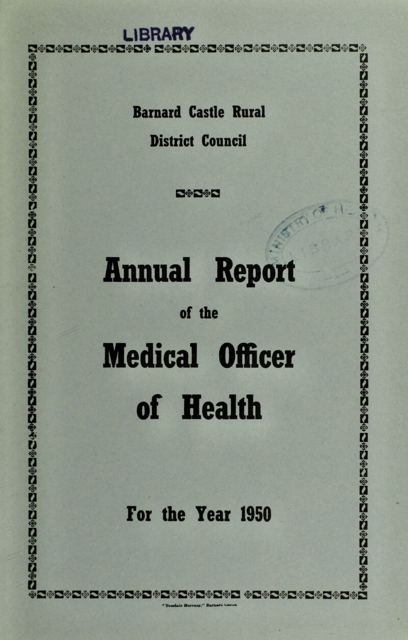 library R*s>c<3>s2#c<$>»2<s>{2<§Hk2<!» * 1 i I a i n & Barnard Castle Rural District Council n a •§» n a a D^SS#Q s', /X n \ Annual Report of the Medical Officer u * n 4> 8 of Health For the Tear 1950 H g •* YmmUU Mcrruor. B*rn*ru