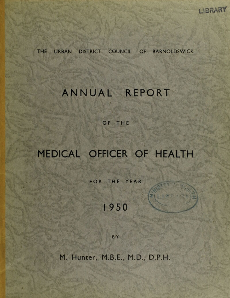 library THE URBAN DISTRICT COUNCIL OF BARNOLDSWICK ANNUAL REPORT * . / OF THE , MEDICAL OFFICER OF HEALTH FOR THE YEAR  ‘  • ■ .J 'X , y - I 950 ^ ^ B Y M. Hunter, M.B.E., M.D., D.P.H.