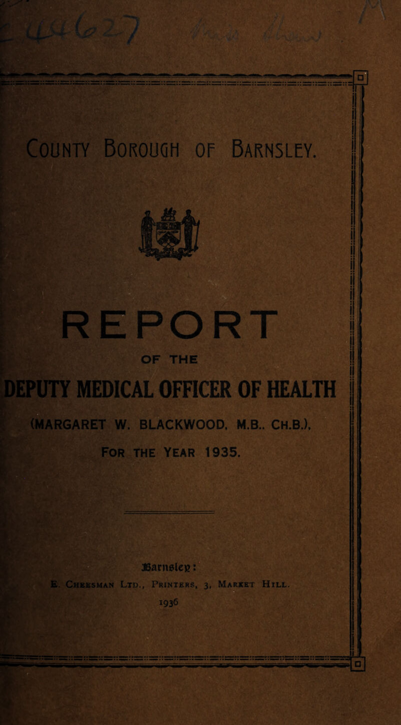 County Borough of Barnsley. rngfiL. i DEPUTY MEDICAL OFFICER OF HEALTH j (MARGARET W. BLACKWOOD. M.B.. CH.B.).
