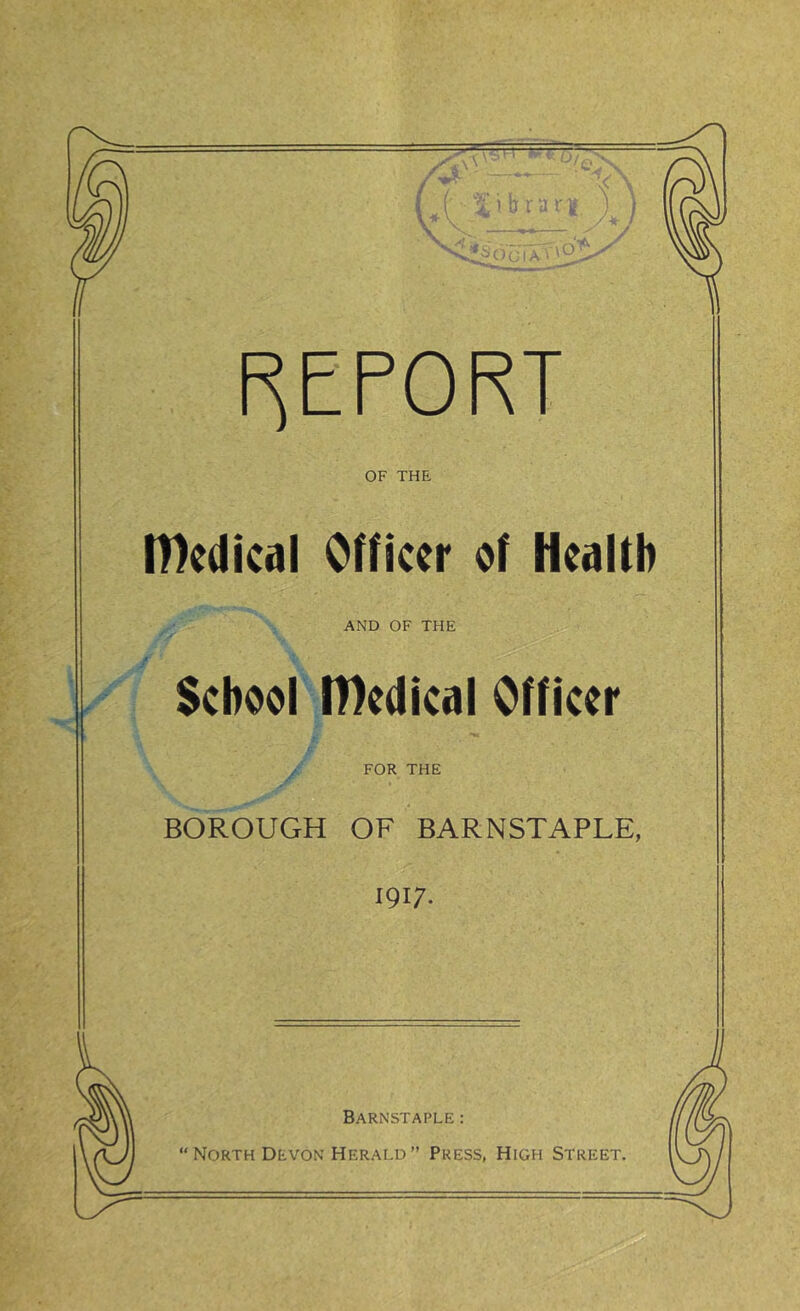 s*\\ v b r a r :\o fa REPORT OF THE Iftedical Officer of Health AND OF THE School IDedical Officer FOR THE BOROUGH OF BARNSTAPLE, 1917. Barnstaple: “North Devon Herald” Press, High Street.