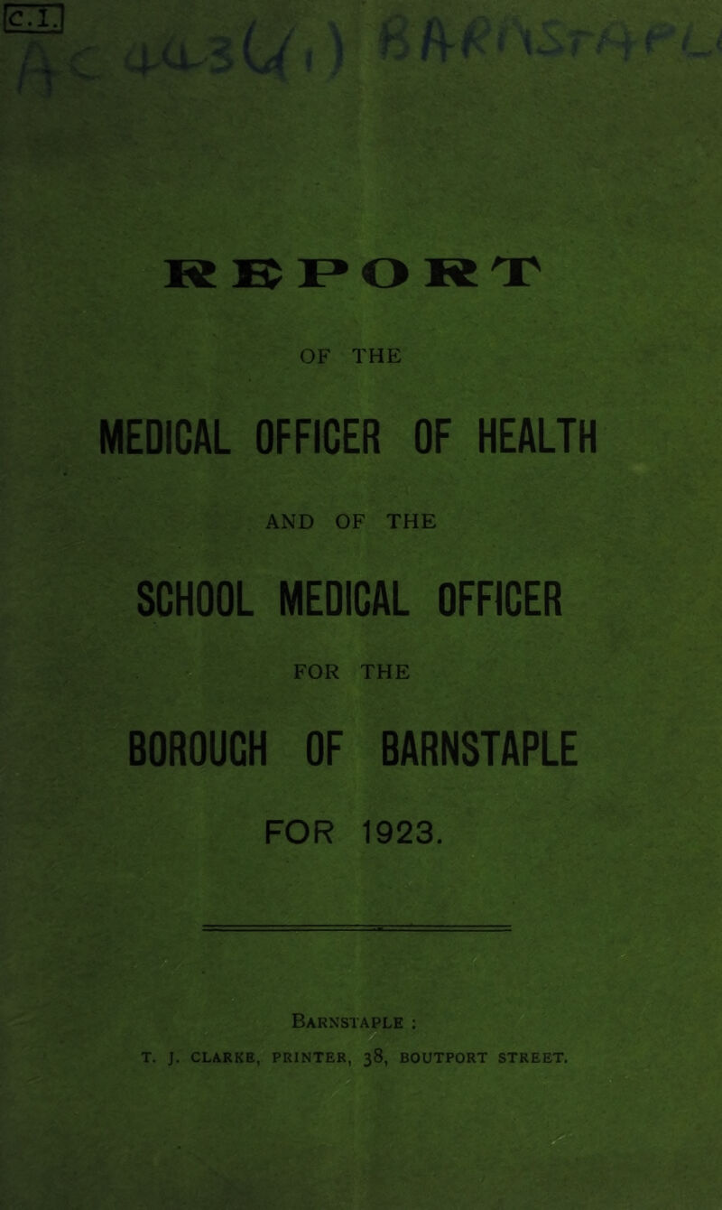 : ^ R R 1^0 R'T OF THE MEDICAL OFFICER OF HEALTH AND OF THE SCHOOL MEDICAL OFFICER >■ V FOR THE BOROUGH OF BARNSTAPLE FOR 1923. Barnstaple : U T. J. CLARKE, PRINTER, 38, BOUTPORT STREET. a