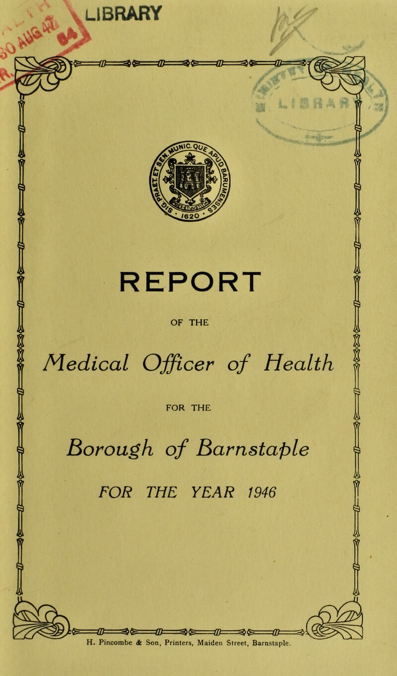 LIBRARY Medical Officer of Health FOR THE Borough of Barnstaple FOR THE YEAR 1946 H. Pincombe A Son, Printers, Maiden Street, Barnstaple,