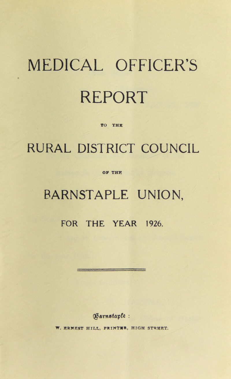 MEDICAL OFFICER'S REPORT TO THE RURAL DISTRICT COUNCIL OP THE BARNSTAPLE UNION, FOR THE YEAR 1926. Q0arnafapfe : W. RRHE9T HILT, PRINT**, HIGH STREET.