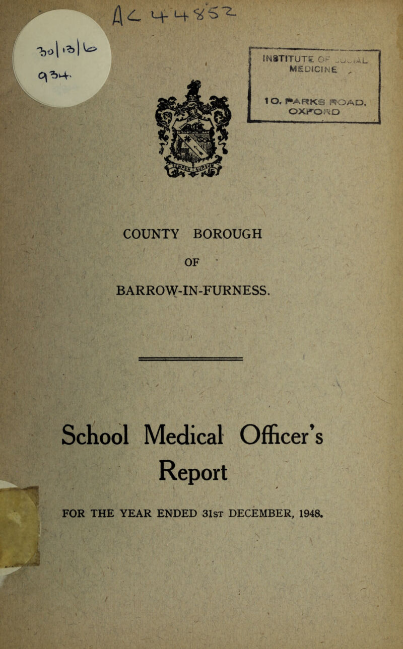 School W-IN-FURNESS. COUNTY ? INSTITUTE Or medicine , 1 O, PARKS P?OAQ, OXFORD FOR THE YEAR ENDED 31st DECEMBER, 1948,