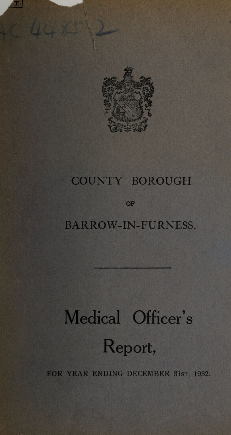 OF BARROW-IN-FURNESS. Medical Officer’s Report, FOR YEAR ENDING DECEMBER 31st, 1932.