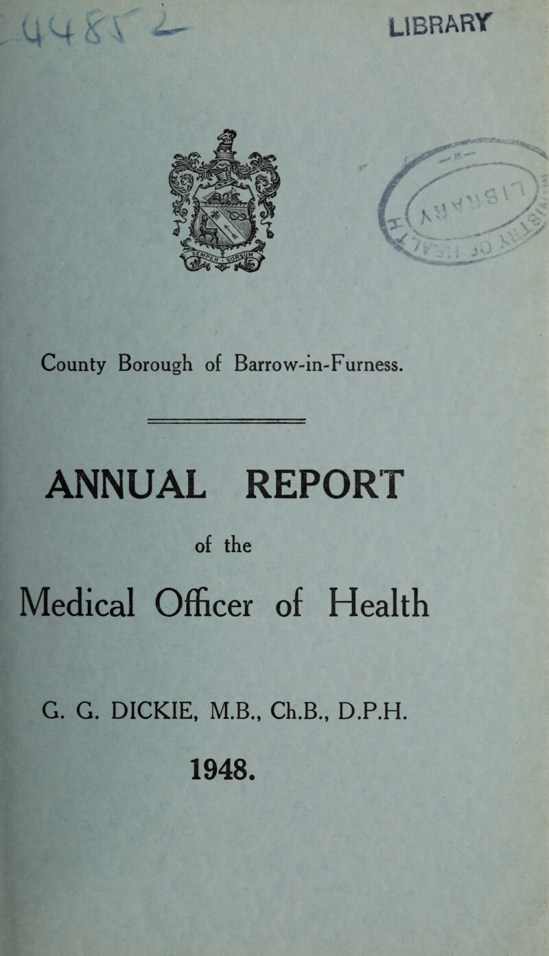 library County Borough of Barrow-in-Furness. ANNUAL REPORT of the Medical Officer of Health G. G. DICKIE, M.B., Ch.B., D.P.H. 1948.