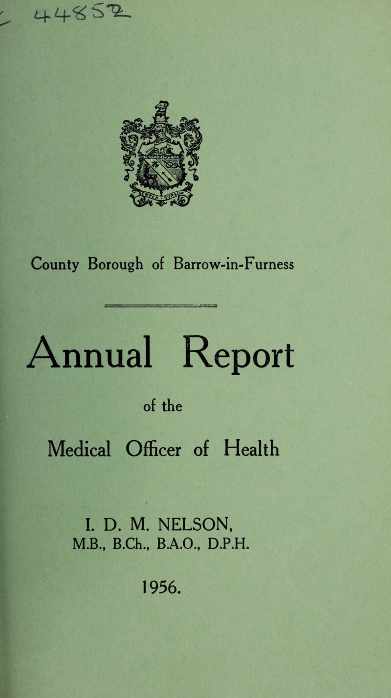 County Borough of Barrow-in-Furness Annual Report of the Medical Officer of Health I. D. M. NELSON, M.B., B.Ch., B.A.O., D.P.H. 1956.