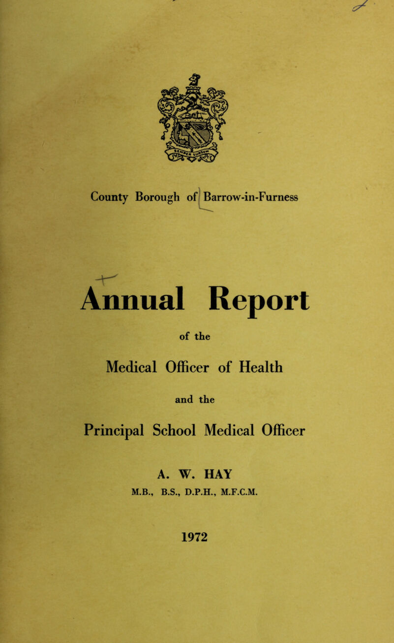Annual Report of the Medical Officer of Health and the Principal School Medical Officer A. W. HAY M.B., B.S., D.P.H., M.F.C.M. 1972