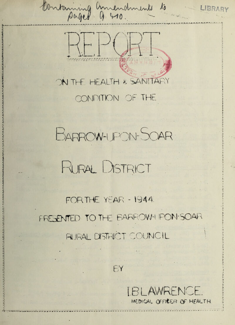 4 Vfo., 1 T J -L r :IF\ ?>>.. 'JN THF' HEALTH K •sARlTAF';^ CONniTDN Oh THt MBf?ary 3arrow-ij '“'aJF'AL FOR THE year - »944. FREOENfTED TO THE BARF<OW-i TOM'SOAR RJIOVL LlSTRCT COUNCIL I ) i ji 4 ■I jt u it h ;l :i i: I y 1 { j !i i ^ } I t } j I I i •| 4 ? I ,1 J It j i \ •I I \ :1 'I 1 J T I \ \\ =jl 4 IB LAWRENCE, Meo'CAL OFnte;R or health I i ;l II 1 :i ;i it :i ii ji ii 4 J :l