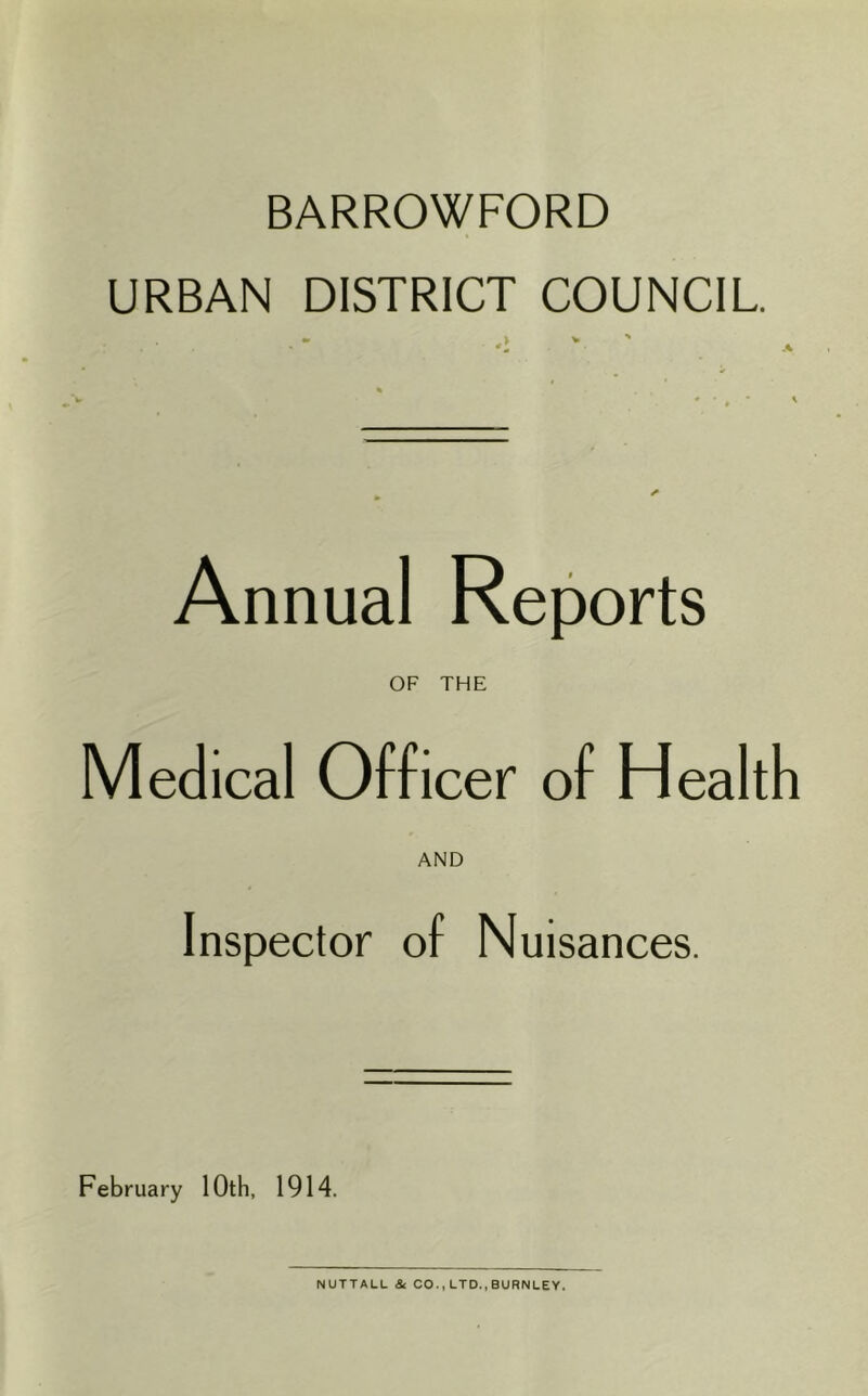 BARROWFORD URBAN DISTRICT COUNCIL Annual Reports OF THE Medical Officer of Health AND Inspector of Nuisances. February 10th, 1914. NUTTALU & CO.,LTD.,BURNLEY.