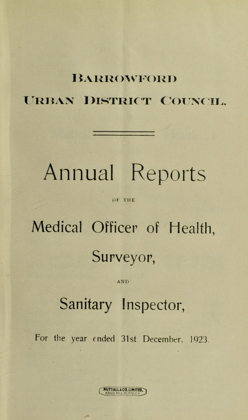 ItAIJROWl'ORI) I'RRAX District (Vuia'cii.. Annual Reports OF THE Medical Officer of Health, Surveyor, AND Sanitary Inspector, For the year ended 31st December, 1Q23. rliUfTALC & C0,LIMlT5r^ KINGS MlLI BURNK Y. U