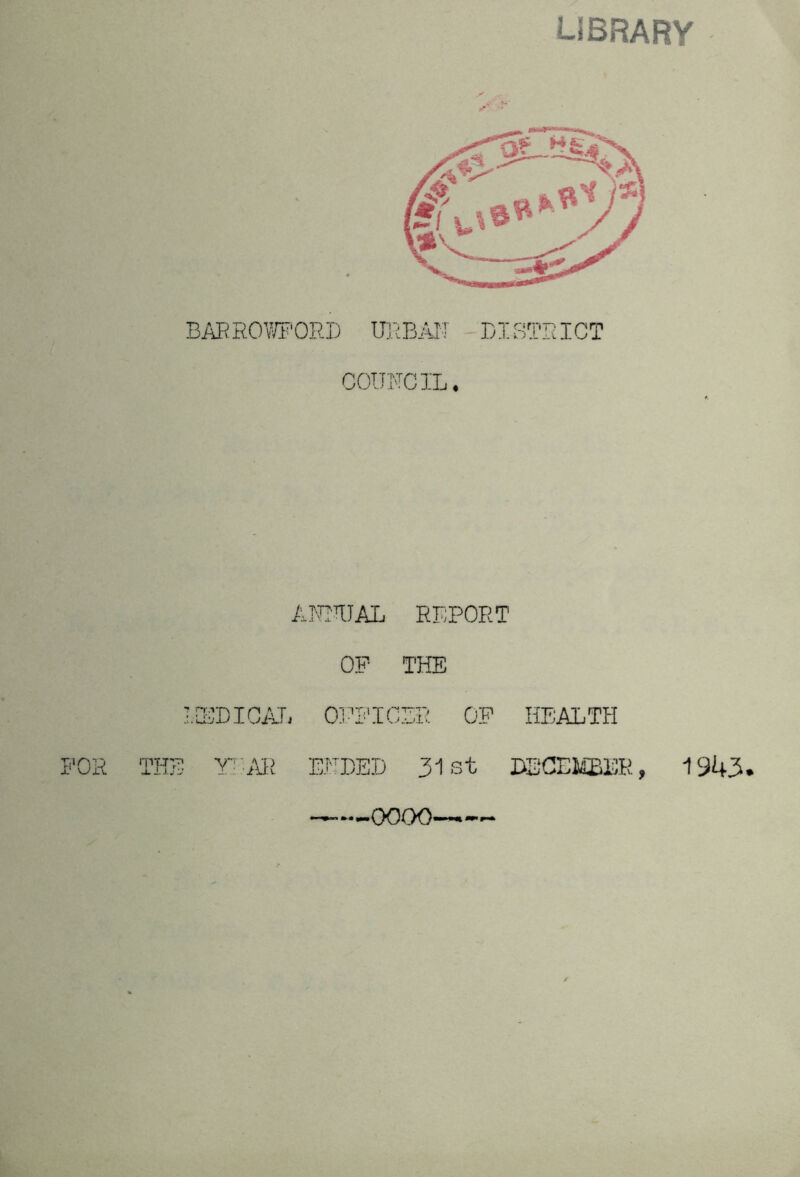 LiBRARY BAR RO WORD COUNCIL, ANIRJAL REPORT OF THE IIEDICAT. OPFICBR OF HEALTH FOR THE Yrm EHDED 31 st DBCE^ER, 1943- 0000>