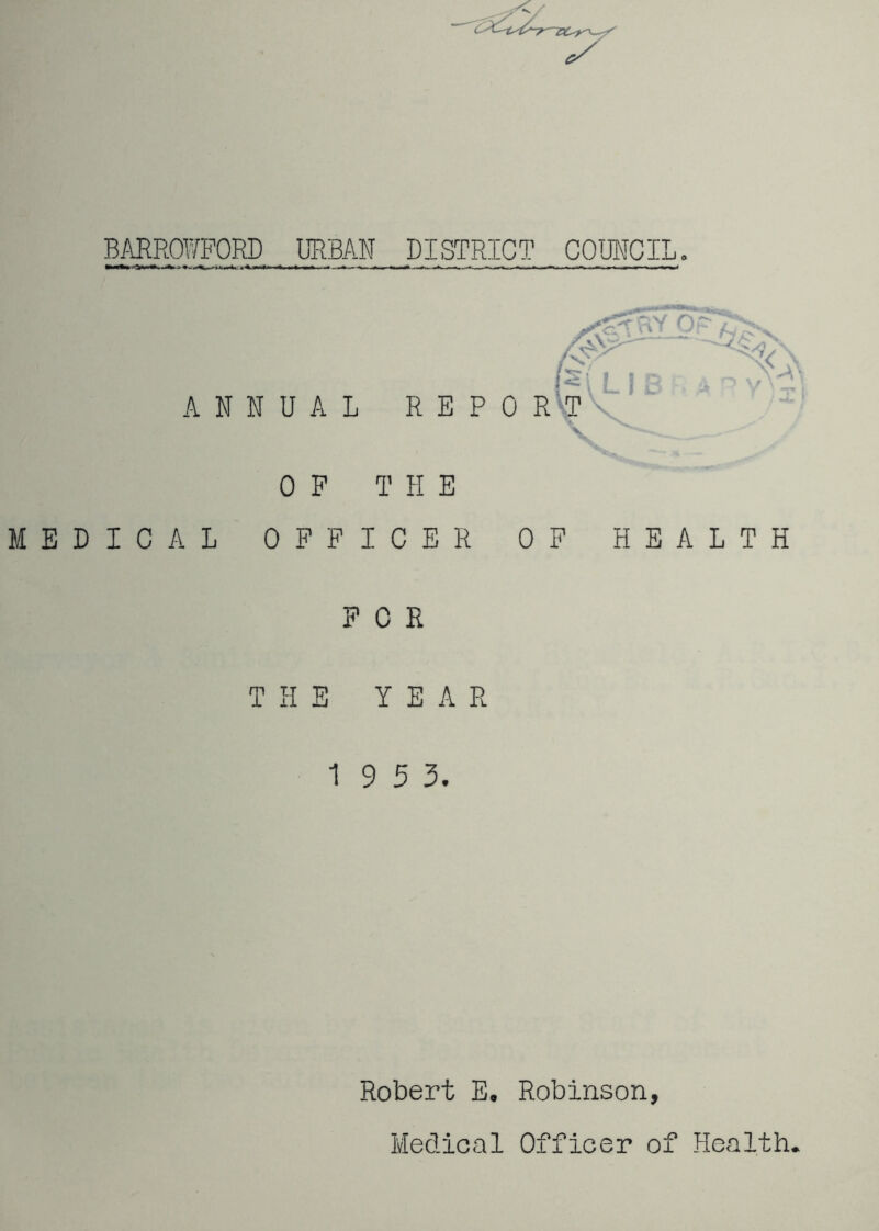 BARROWORD URBAN DISTRICT COUNCIL. MEDICAL OFFICER OF HEALTH FOR THE YEAR 1 9 5 3. Robert E. Robinson, Medic<al Officer of Health. ANNUAL V X OF T II E