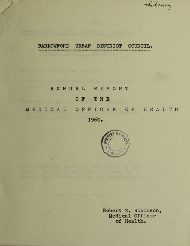 BARROV/FORB URBAN DISTRICT COUNCIL. ANNUAL REPORT OP THE MEDICAL OFFICER OP HEALTH i960* RoLert E. RoLinson, Medical Officer of Health*