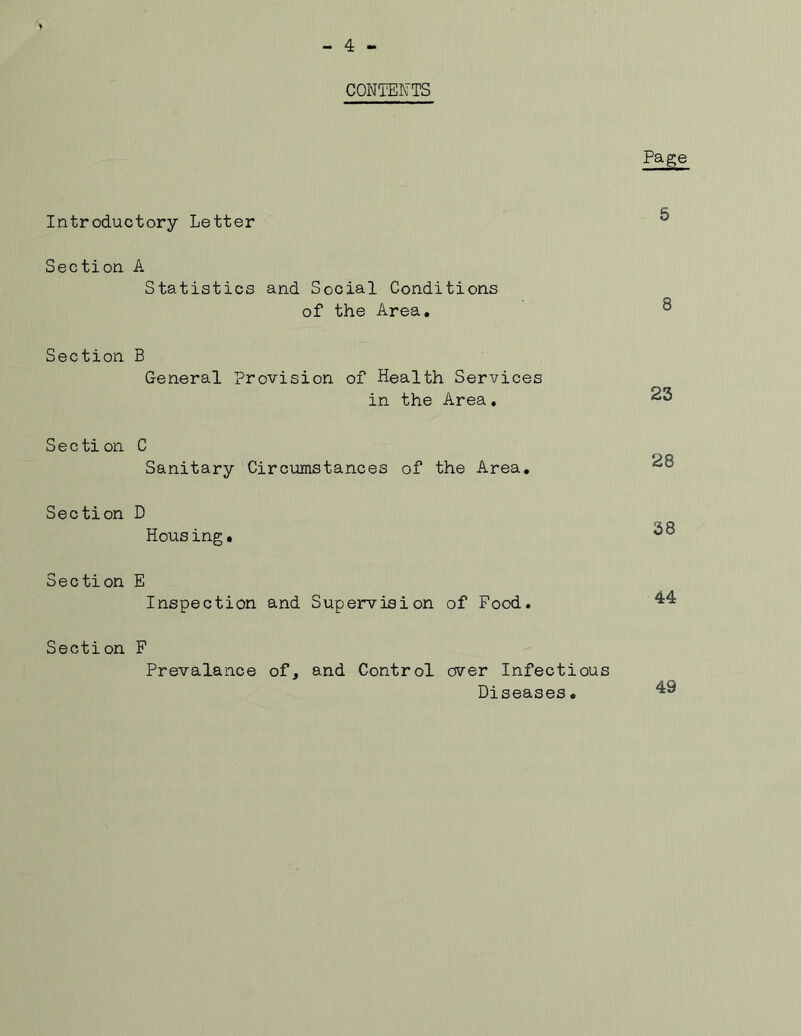 - 4 - CONTENTS Page Introductory Letter Section A Statistics and Social Conditions of the Area. Section B General Provision of Health Services in the Area, 5 8 23 S e c ti on C Sanitary Circumstances of the Area. Section D Housing. Section E Inspection and Supervision of Food. 28 38 44 Section F Prevalance of, and Control over Infectious Diseases. 49