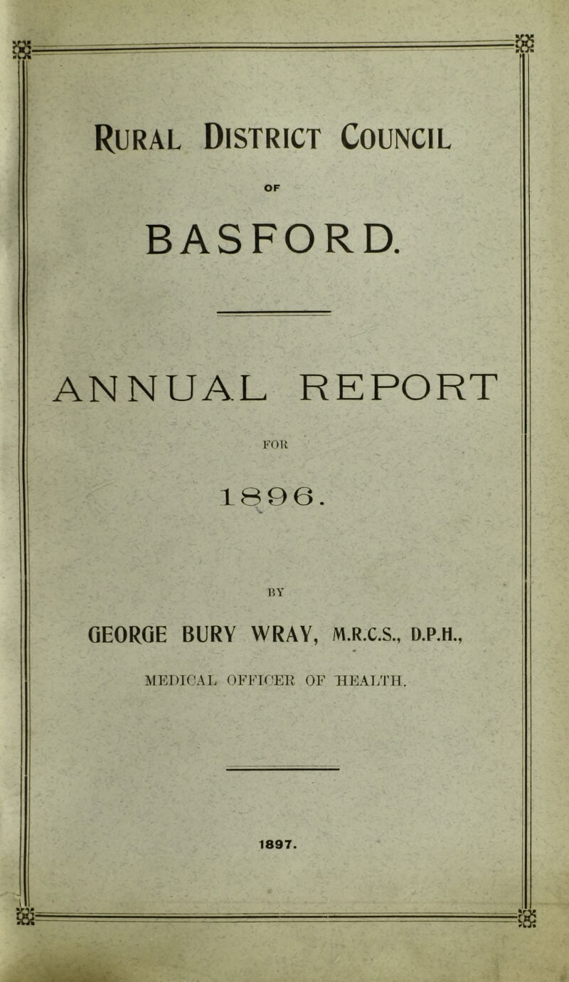 OF BASFORD. ANNUAL REPORT FOR 1896 HY GEORGE BURY WRAY, M.R.C.S., D.P.H., MEDICAL OFFICER OF HEALTH. 1897.