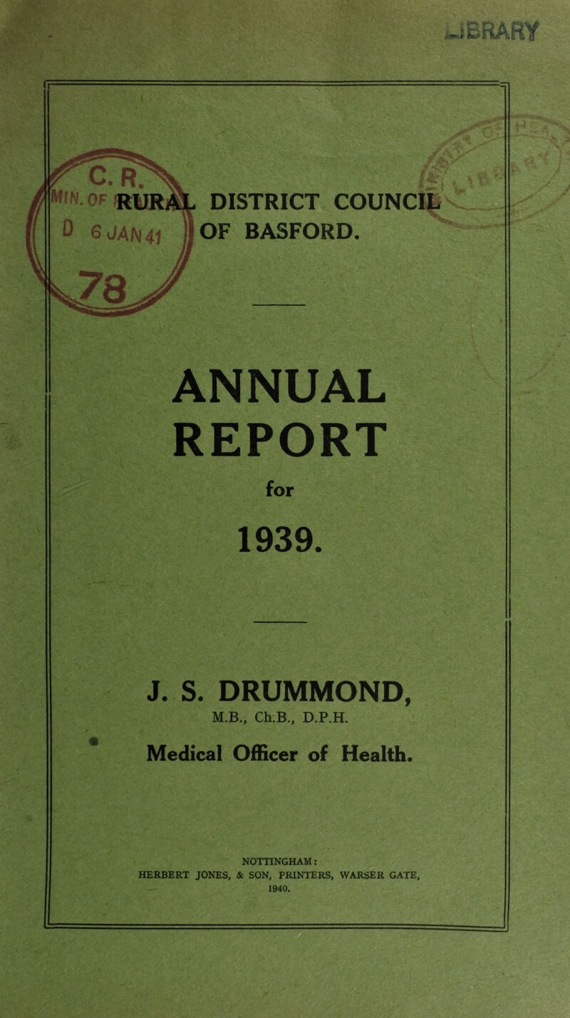 ANNUAL REPORT for 1939. J. S. DRUMMOND, M.B., Ch.B., D.P.H. Medical Officer of Health. NOTTINGHAM: HERBERT JONES, & SON, PRINTERS, WARSER GATE, 1940.