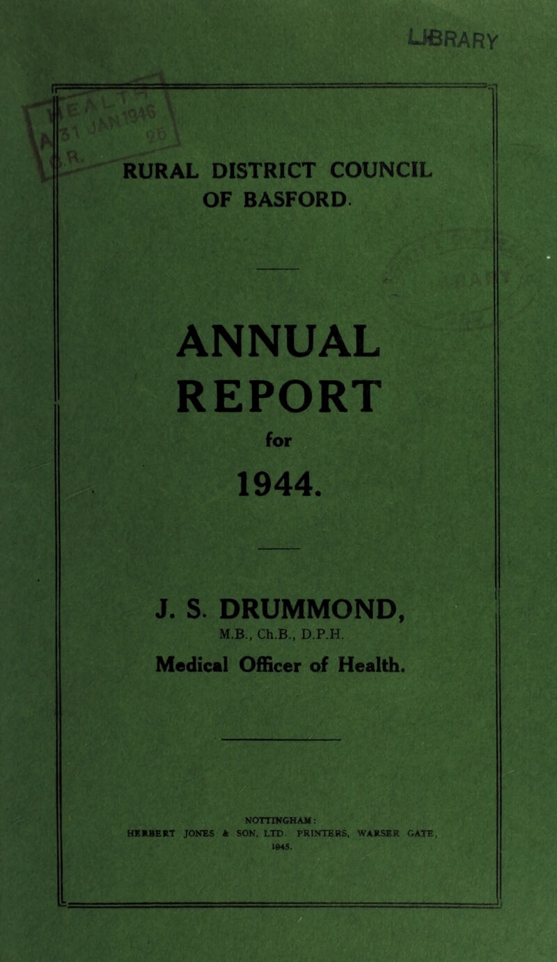 UHBRARY ii - ■ ' r - u v ikC \ RURAL DISTRICT COUNCIL OF BASFORD. ANNUAL REPORT for 1944. J. S. DRUMMOND, M.B., Ch.B., D.P.H. Medical Officer of Health.