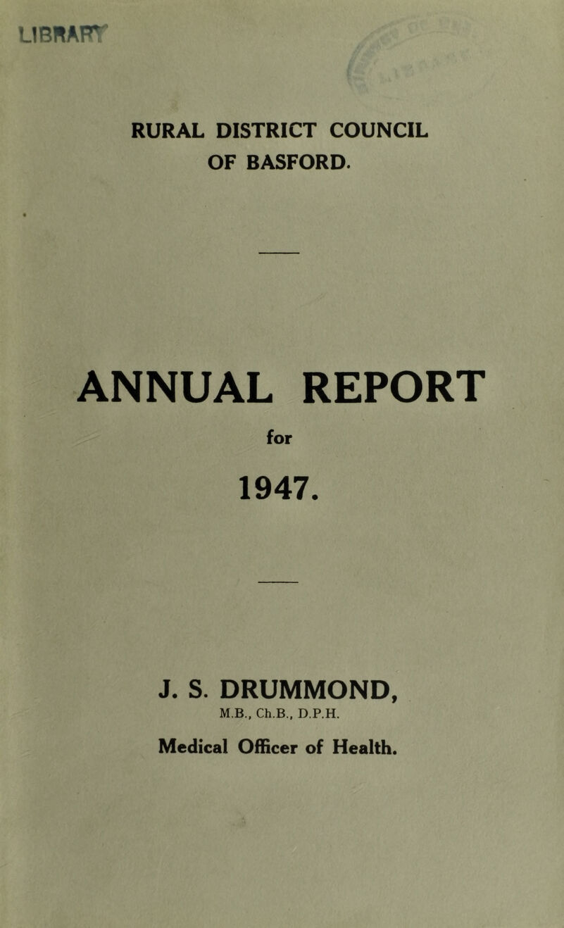 UBRAPT RURAL DISTRICT COUNCIL OF BASFORD. ANNUAL REPORT for 1947. J. S. DRUMMOND,” M B.. Ch.B., D.P.H.