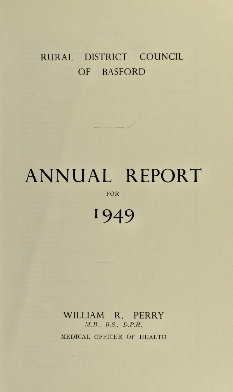RURAL DISTRICT COUNCIL OF BASFORD ANNUAL REPORT FOR 1949 WILLIAM R. PERRY M.B., B.S., D.P.H. MEDICAL OFFICER OF HEALTH