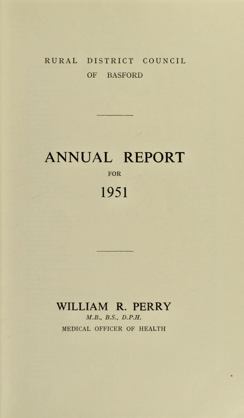 RURAL DISTRICT COUNCIL OF BASFORD ANNUAL REPORT FOR 1951 WILLIAM R. PERRY M.B., B.S., D.P.H. MEDICAL OFFICER OF HEALTH