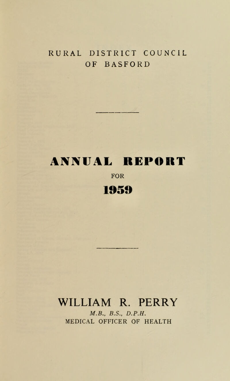 RURAL DISTRICT COUNCIL OF BASFORD ANNUAL REPORT FOR 1959 WILLIAM R. PERRY M.B., B.S., D.P.H. MEDICAL OFFICER OF HEALTH