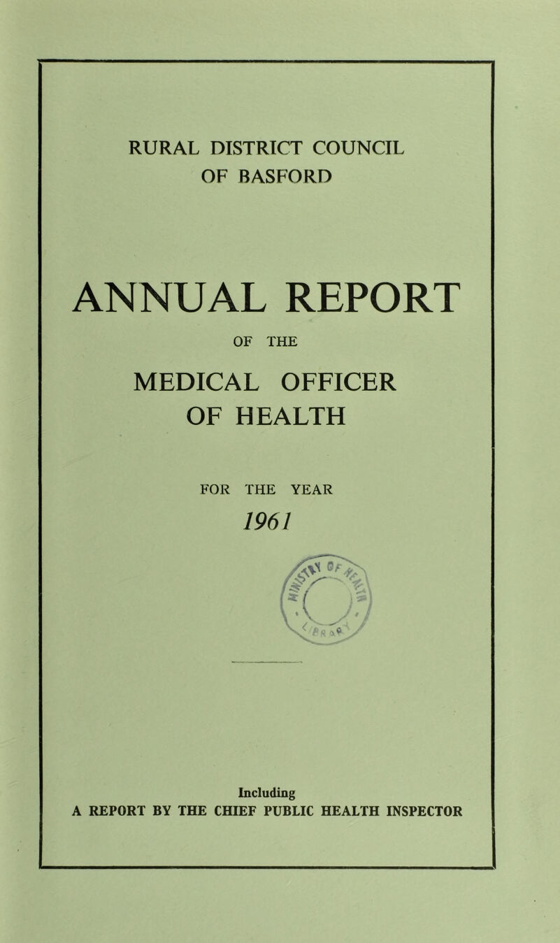 RURAL DISTRICT COUNCIL OF BASFORD ANNUAL REPORT OF THE MEDICAL OFFICER OF HEALTH FOR THE YEAR 1961 Including A REPORT BY THE CHIEF PUBLIC HEALTH INSPECTOR