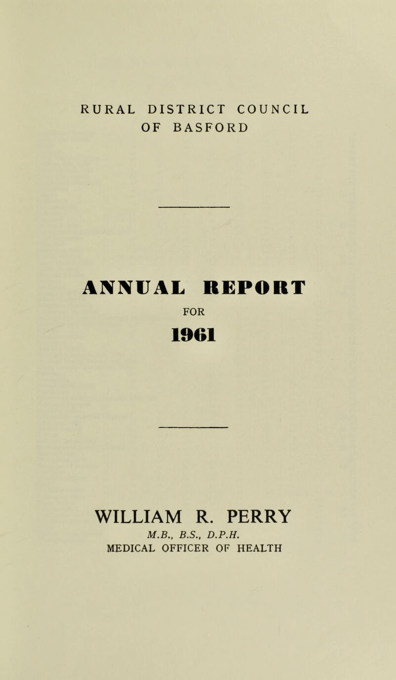RURAL DISTRICT COUNCIL OF BASFORD ANNUAL REPORT FOR 1961 WILLIAM R. PERRY M.B., B.S., D.P.H. MEDICAL OFFICER OF HEALTH