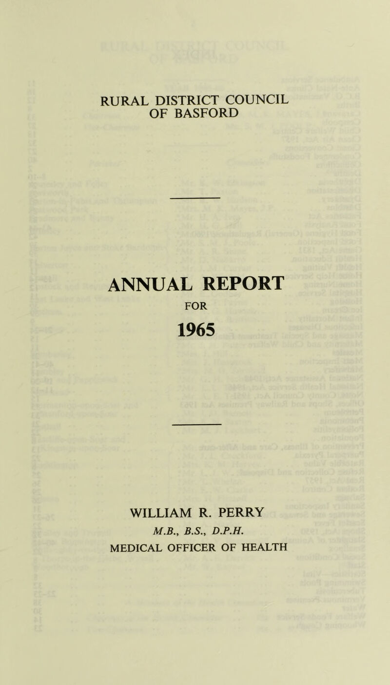 RURAL DISTRICT COUNCIL OF BASFORD ANNUAL REPORT FOR 1965 WILLIAM R. PERRY M.B., B.S., D.P.H. MEDICAL OFFICER OF HEALTH