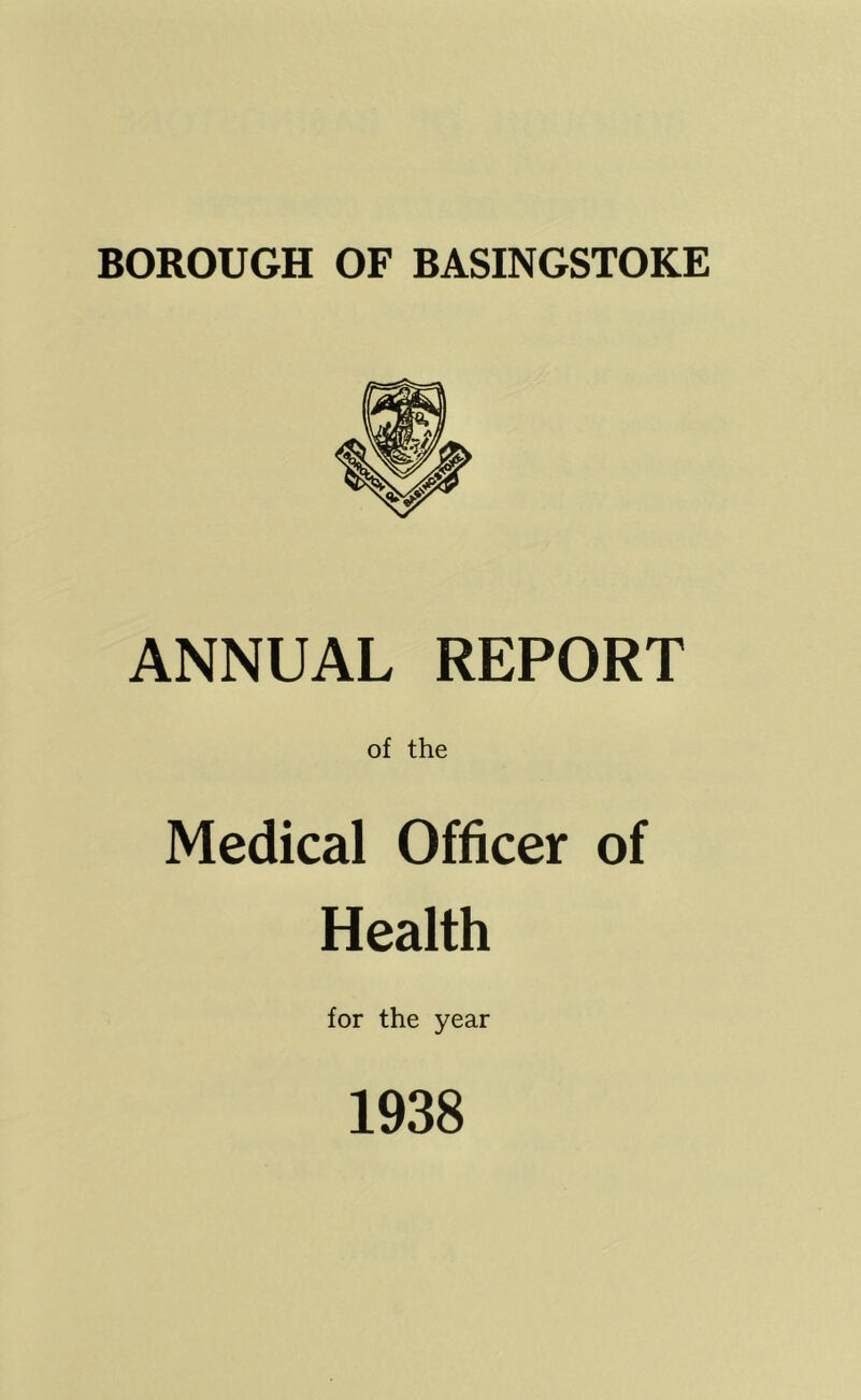 BOROUGH OF BASINGSTOKE ANNUAL REPORT of the Medical Officer of Health for the year 1938